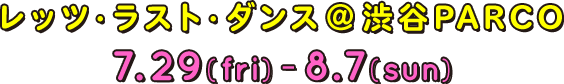 レッツ・ラスト・ダンス＠渋谷PARCO 7.29(fri)-8.7(sun)